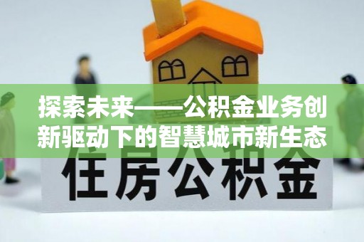 唐县探索未来——公积金业务创新驱动下的智慧城市新生态