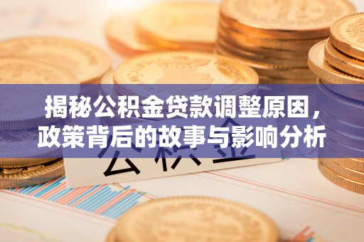 唐县揭秘公积金贷款调整原因，政策背后的故事与影响分析