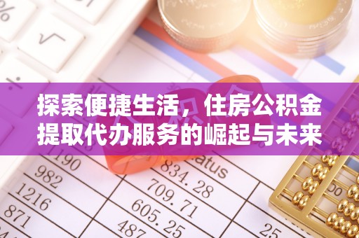 唐县探索便捷生活，住房公积金提取代办服务的崛起与未来趋势