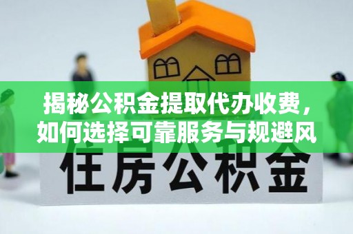 唐县揭秘公积金提取代办收费，如何选择可靠服务与规避风险