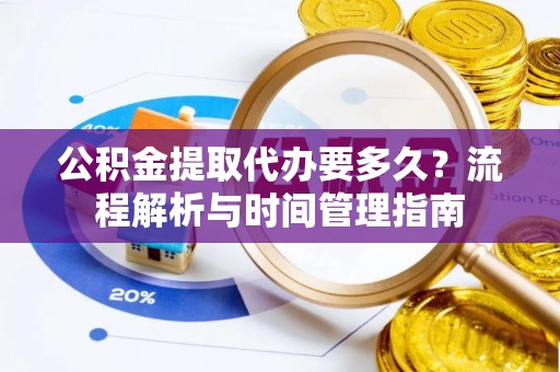 唐县公积金提取代办要多久？流程解析与时间管理指南