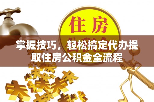 唐县掌握技巧，轻松搞定代办提取住房公积金全流程
