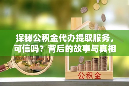 唐县探秘公积金代办提取服务，可信吗？背后的故事与真相
