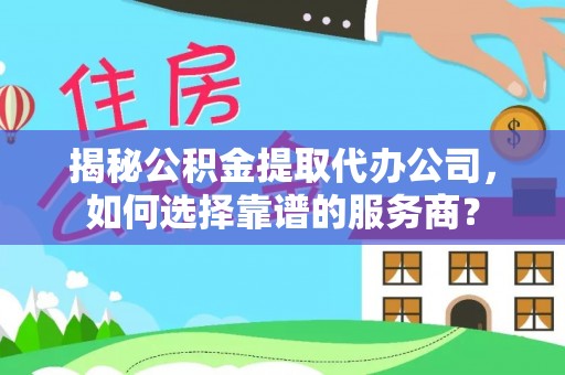 唐县揭秘公积金提取代办公司，如何选择靠谱的服务商？