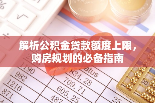 唐县解析公积金贷款额度上限，购房规划的必备指南