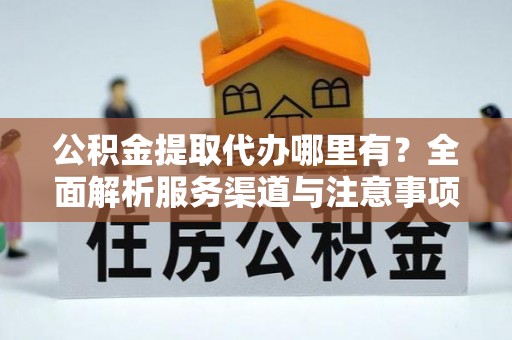 唐县公积金提取代办哪里有？全面解析服务渠道与注意事项