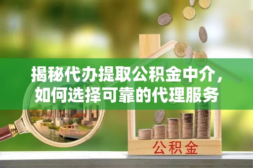 唐县揭秘代办提取公积金中介，如何选择可靠的代理服务