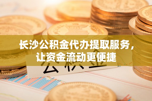 唐县长沙公积金代办提取服务，让资金流动更便捷
