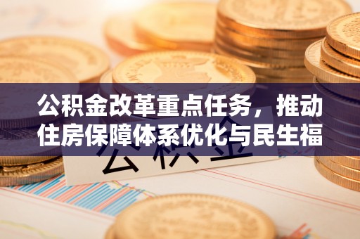 唐县公积金改革重点任务，推动住房保障体系优化与民生福祉提升