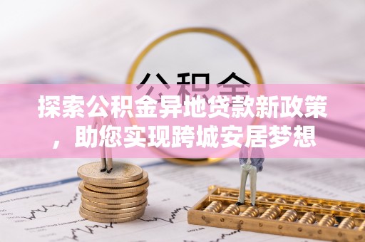 唐县探索公积金异地贷款新政策，助您实现跨城安居梦想