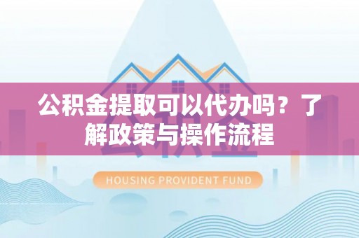 唐县公积金提取可以代办吗？了解政策与操作流程