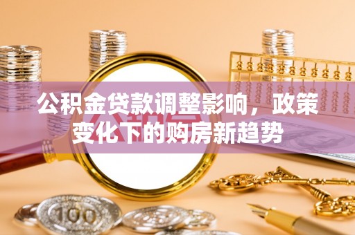 唐县公积金贷款调整影响，政策变化下的购房新趋势