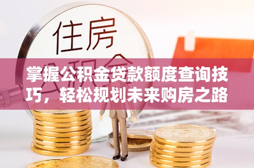 唐县掌握公积金贷款额度查询技巧，轻松规划未来购房之路