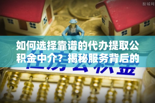 唐县如何选择靠谱的代办提取公积金中介？揭秘服务背后的真相