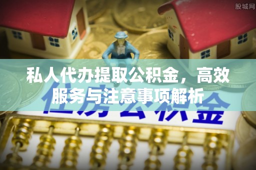唐县私人代办提取公积金，高效服务与注意事项解析