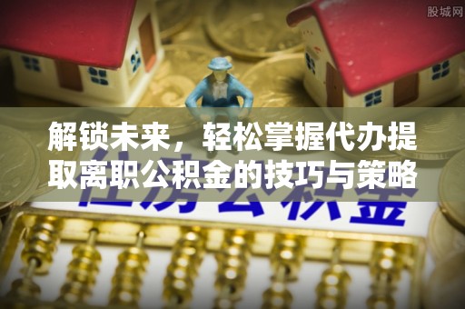 唐县解锁未来，轻松掌握代办提取离职公积金的技巧与策略