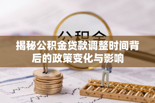 唐县揭秘公积金贷款调整时间背后的政策变化与影响