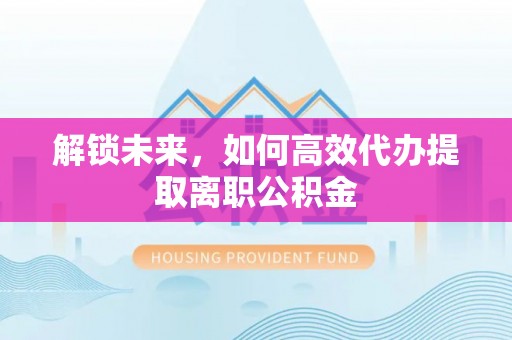 唐县解锁未来，如何高效代办提取离职公积金