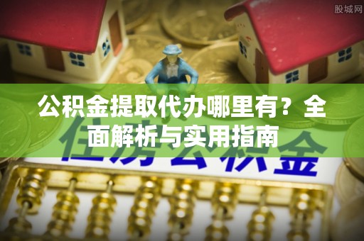 唐县公积金提取代办哪里有？全面解析与实用指南