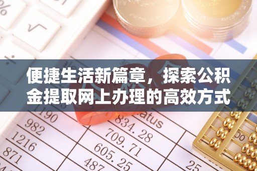 唐县便捷生活新篇章，探索公积金提取网上办理的高效方式