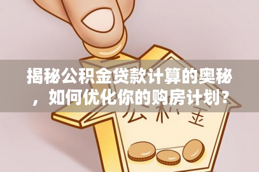 唐县揭秘公积金贷款计算的奥秘，如何优化你的购房计划？