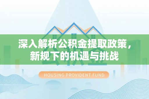 唐县深入解析公积金提取政策，新规下的机遇与挑战