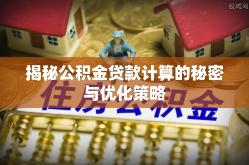 唐县揭秘公积金贷款计算的秘密与优化策略