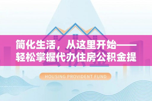 唐县简化生活，从这里开始——轻松掌握代办住房公积金提取全流程