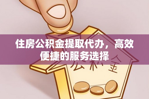 唐县住房公积金提取代办，高效便捷的服务选择