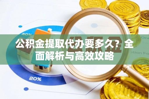 唐县公积金提取代办要多久？全面解析与高效攻略