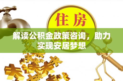 唐县解读公积金政策咨询，助力实现安居梦想