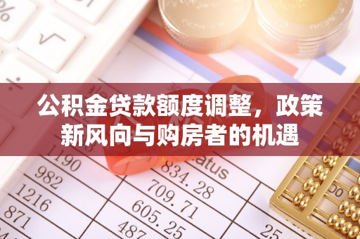 唐县公积金贷款额度调整，政策新风向与购房者的机遇