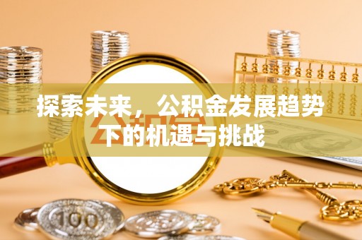 唐县探索未来，公积金发展趋势下的机遇与挑战