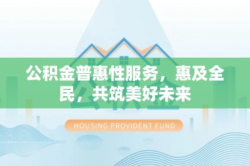 唐县公积金普惠性服务，惠及全民，共筑美好未来