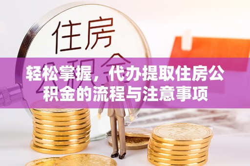 唐县轻松掌握，代办提取住房公积金的流程与注意事项