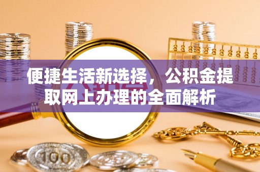 唐县便捷生活新选择，公积金提取网上办理的全面解析