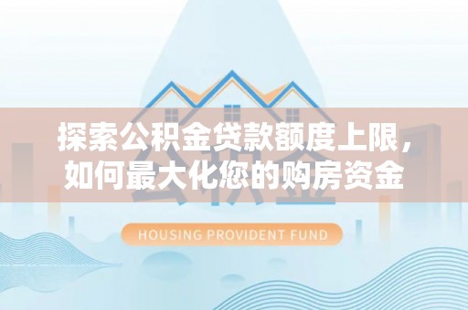 唐县探索公积金贷款额度上限，如何最大化您的购房资金
