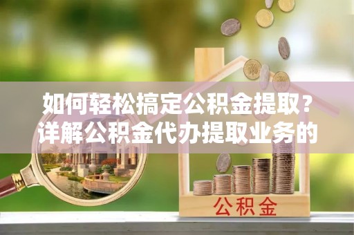 唐县如何轻松搞定公积金提取？详解公积金代办提取业务的便捷之道
