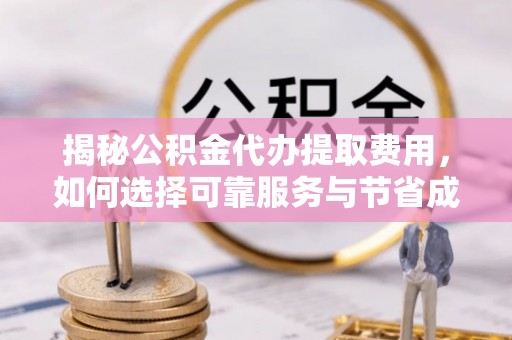 唐县揭秘公积金代办提取费用，如何选择可靠服务与节省成本