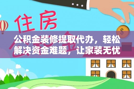 唐县公积金装修提取代办，轻松解决资金难题，让家装无忧