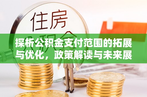 唐县探析公积金支付范围的拓展与优化，政策解读与未来展望