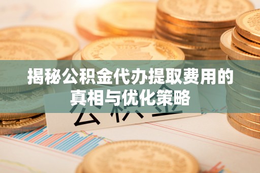 唐县揭秘公积金代办提取费用的真相与优化策略