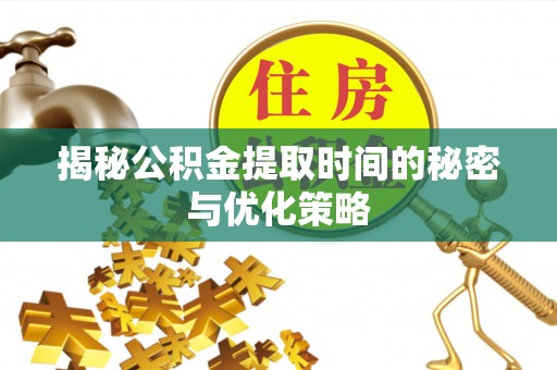 唐县揭秘公积金提取时间的秘密与优化策略