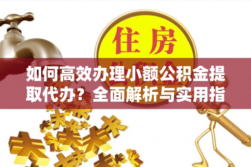 唐县如何高效办理小额公积金提取代办？全面解析与实用指南
