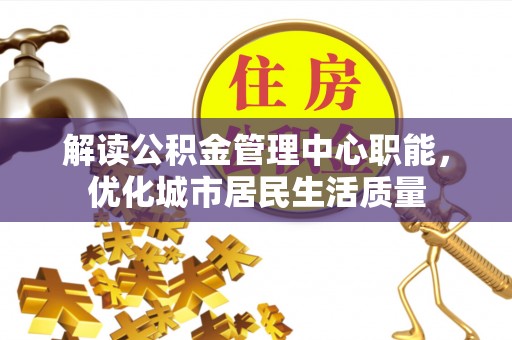 唐县解读公积金管理中心职能，优化城市居民生活质量