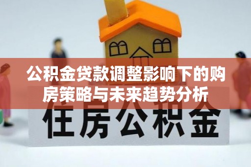 唐县公积金贷款调整影响下的购房策略与未来趋势分析