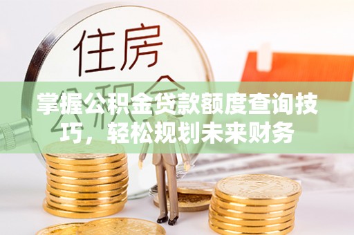唐县掌握公积金贷款额度查询技巧，轻松规划未来财务
