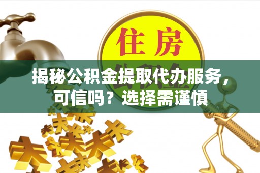 唐县揭秘公积金提取代办服务，可信吗？选择需谨慎