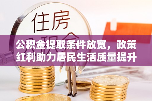 唐县公积金提取条件放宽，政策红利助力居民生活质量提升