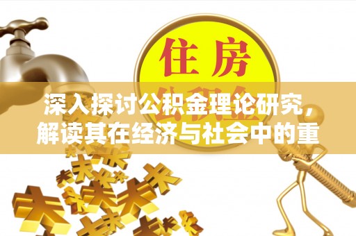 唐县深入探讨公积金理论研究，解读其在经济与社会中的重要角色